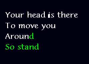 Your head is there
To move you

Around
50 stand