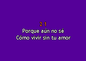 21

Porque aLin no 56.
C6mo vivir sin tu amor