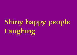 Shiny happy people

Laughing