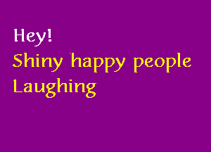 Hey!
Shiny happy people

Laughing