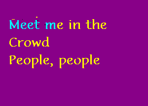 Meef me in the
Crowd

People, people