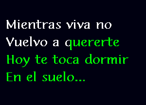 Mientras viva no
Vuelvo a quererte

Hoy te toca dormir
En el suelo...