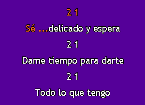 2 1
S(a ...delicado y espera
2 1

Dame tiempo para darte
2 1

Todo lo que tengo