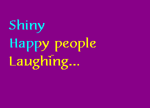 Shiny
Happy people

Laughi'ng...