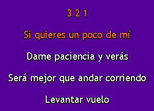 3 2 1
Si quieres un poco de ml'
Dame paciencia y verais
Serai mejor que andar corriendo

Levantar vuelo