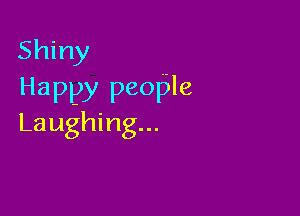 Shiny
Happy people

Laughing...