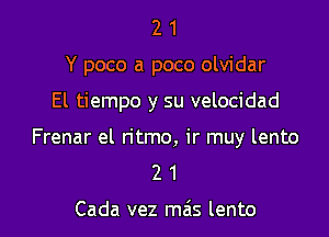 2 1
Y poco a poco olvidar

El tiempo y su velocidad

Frenar el ritmo, ir muy lento
2 1

Cada vez mais lento