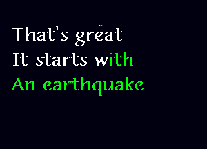 That's great
It starts with

An earthquake