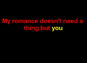 My romance doesn't need a
thing but you