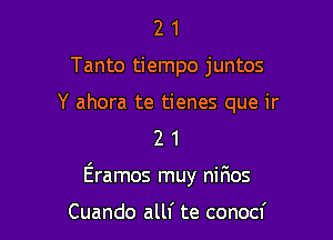 2 1
Tanto tiempo juntos

Y ahora te tienes que ir
2 1

Eramos muy nirios

Cuando allf te conocf