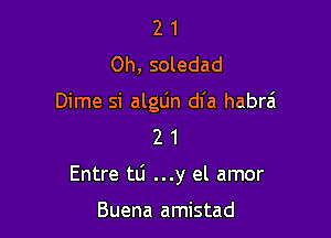 2 1
Oh, soledad

Dime si alglin dfa habrai
2 1

Entre tti ...y el amor

Buena amistad