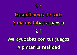 2 1
Escapaibamos de todo

Y me invitabas a pensar
2 1

Me ayudabas con tus juegos

A pintar la realidad l