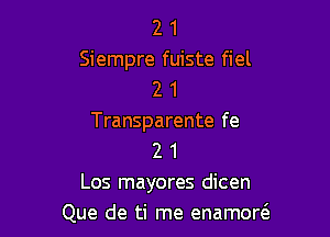 2 1
Siempre fuiste fiel
2 1

Transparente fe
2 1

Los mayores dicen
Que de ti me enamoreS.