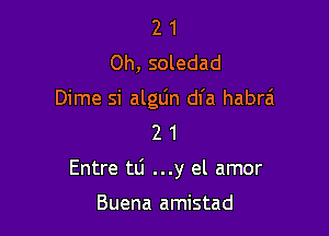 2 1
Oh, soledad

Dime si algtin dfa habrai
2 1

Entre tlj ...y el amor

Buena amistad