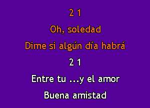 2 1
Oh, soledad

Dime si alglin dfa habrai
2 1

Entre tu ...y el amor

Buena amistad