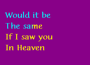 Would it be
The same

If I saw you
In Heaven