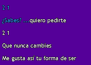 21

gSabes? ...quiero pedirte

21

Que nunca cambies

Me gusta asf tu forma de ser