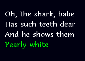 Oh, the shark, babe
Has such teeth dear
And he shows them

Pearly white