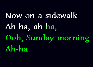 Now on a sidewalk

Ah-ha, ah-ha,

Ooh, Sunday morning
Ah-ha