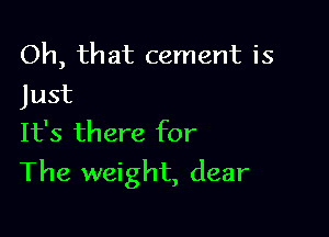 Oh, that cement is
Just
It's there for

The weight, dear