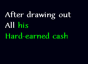 After drawing out
All his

Hard-earned cash