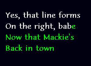 Yes, that line forms
On the right, babe

Now that Mackie's
Back in town