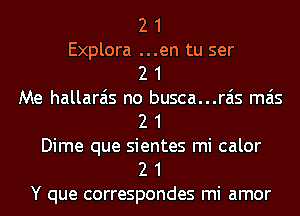 2 1
Explora ...en tu ser

2 1
Me hallarais no busca...rais mas
2 1
Dime que sientes mi calor
2 1

Y que correspondes mi amor