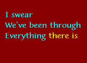 I swear
We've been through

Everything there is