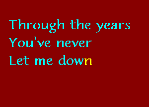 Through the years
You've never

Let me down