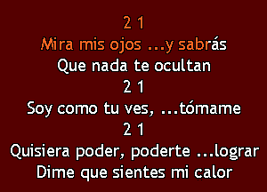 2 1

Mira mis ojos ...y sabrais

Que nada te ocultan
2 1
Soy como tu ves, ...t6mame
2 1
Quisiera poder, poderte ...lograr
Dime que sientes mi calor