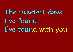 The sweetest days
I've found

I've found with you