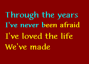 Through the years

I've never been afraid

I've loved the life
We've made