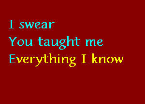 I swear
You taught me

Everything I know