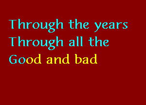 Through the years
Through all the

Good and bad