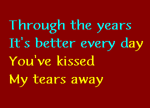 Through the years
It's better every day

You've kissed
My tears away