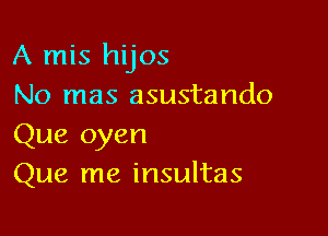 A mis hijos
No mas asustando

Que oyen
Que me insultas