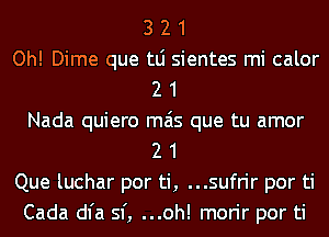 3 2 1
Oh! Dime que tLi sientes mi calor
2 1
Nada quiero mas que tu amor
2 1
Que luchar por ti, ...sufrir por ti
Cada dl'a 51', ...oh! morir por ti