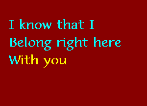 I know that I
Belong right here

With you