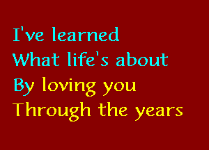 I've learned
What life's about

By loving you
Through the years