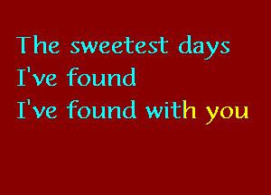 The sweetest days
I've found

I've found with you