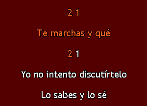 21

Te marchas y qucS.

21

Yo no intento discutl'rtelo

Lo sabes y lo 5(3.