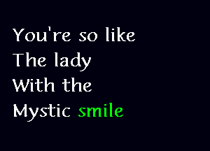 You're so like
The lady

With the
Mystic smile