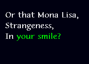 Or that Mona Lisa,
Strangeness,

In your smile?