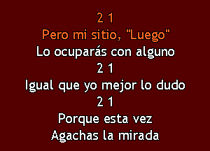 2 1
Pero mi sitio, Luego
Lo ocuparzis con alguno
2 1

lgual que yo mejor lo dudo
2 1
Porque esta vez
Agachas la mirada