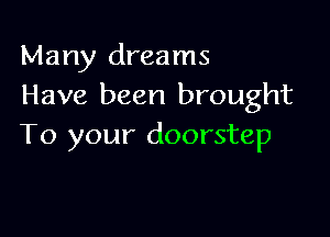 Many dreams
Have been brought

To your doorstep