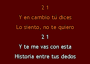 2 1
Y en cambio tLi dices

Lo siento, no te quiero
2 1

Y te me vas con esta

Historia entre tus dedos l