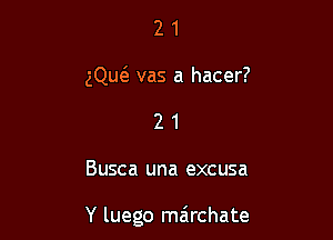 2 1
gQw vas a hacer?
2 1

Busca una excusa

Y luego mairchate