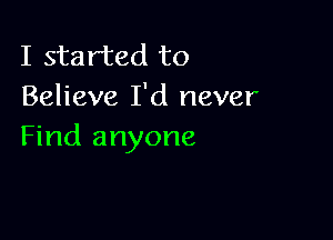 I started to
Believe I'd never

Find anyone