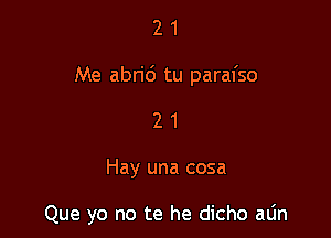 21

Me abrid tu parafso

21

Hay una cosa

Que yo no te he dicho aLin