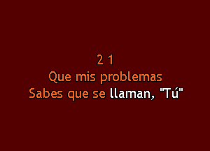 21

Que mis problemas
Sabes que se llaman, 'Tli